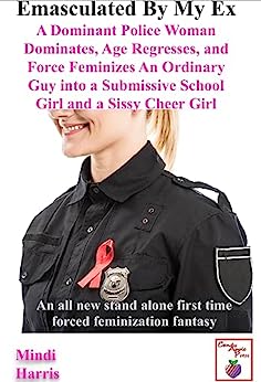 Emasculated By My Ex—Dominant Police Woman Dominates Age Regresses & Feminizes An Ordinary Guy into a Submissive School Girl and a Sissy Cheer Girl : An all new first time forced feminization fantasy